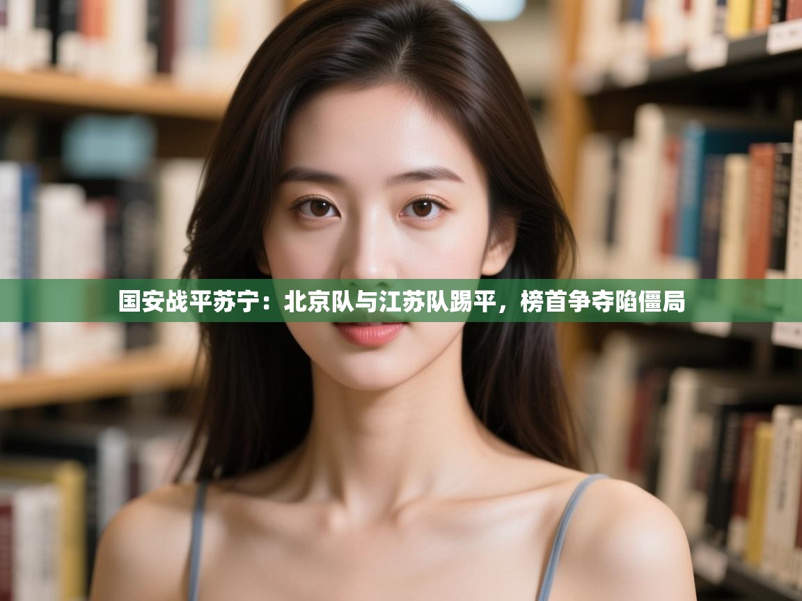 国安战平苏宁：北京队与江苏队踢平，榜首争夺陷僵局  第2张