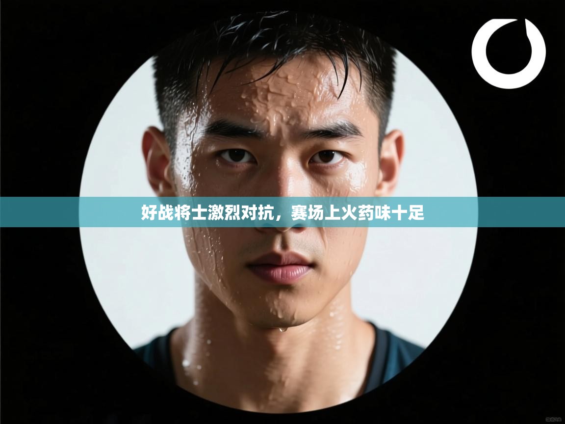 好战将士激烈对抗，赛场上火药味十足  第1张
